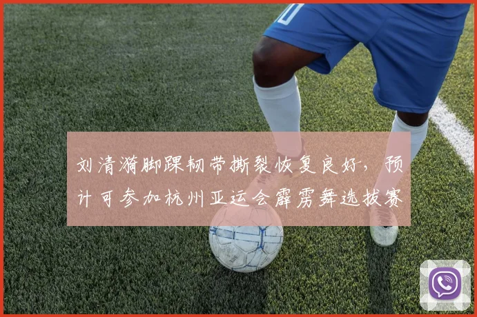 刘清漪脚踝韧带撕裂恢复良好，预计可参加杭州亚运会霹雳舞选拔赛