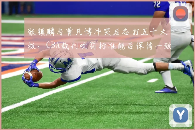 张镇麟与曾凡博冲突后各打五十大板，CBA裁判吹罚标准能否保持一致性？
