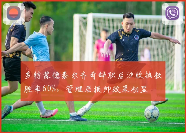 多特蒙德泰尔齐奇辞职后沙欣执教胜率60%，管理层换帅效果初显
