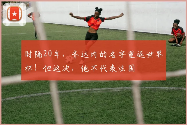 时隔20年，齐达内的名字重返世界杯！但这次，他不代表法国
