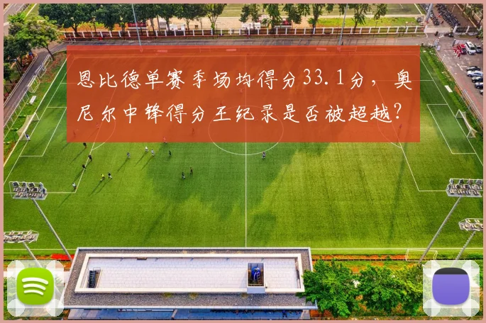 恩比德单赛季场均得分33.1分，奥尼尔中锋得分王纪录是否被超越？