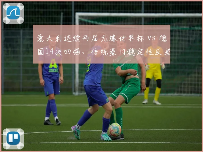 意大利连续两届无缘世界杯 vs 德国14次四强，传统豪门稳定性反差