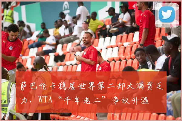 萨巴伦卡稳居世界第二却大满贯乏力，WTA“千年老二”争议升温