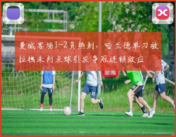 曼城客场1-2负热刺，哈兰德单刀被拉拽未判点球引发争冠连锁效应